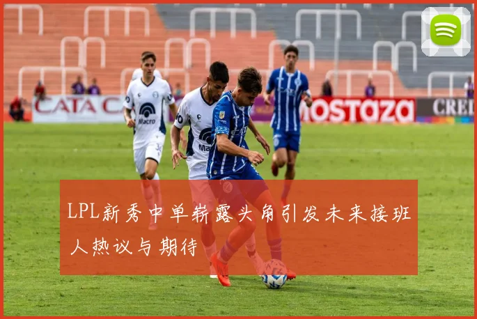 LPL新秀中单崭露头角引发未来接班人热议与期待